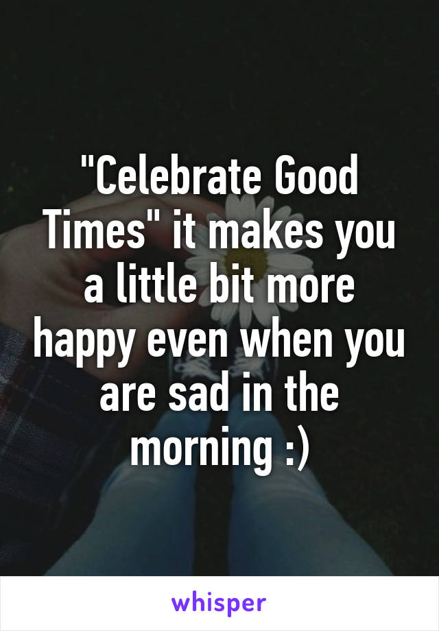 "Celebrate Good Times" it makes you a little bit more happy even when you are sad in the morning :)