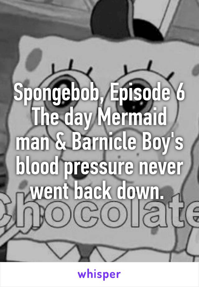 Spongebob, Episode 6
The day Mermaid man & Barnicle Boy's blood pressure never went back down. 