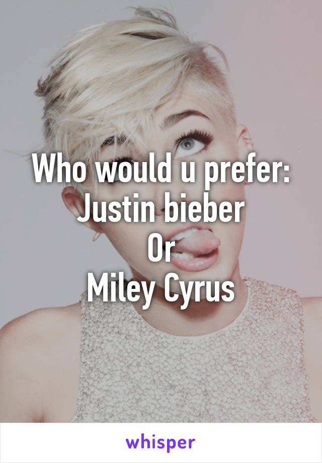 Who would u prefer:
Justin bieber
Or
Miley Cyrus