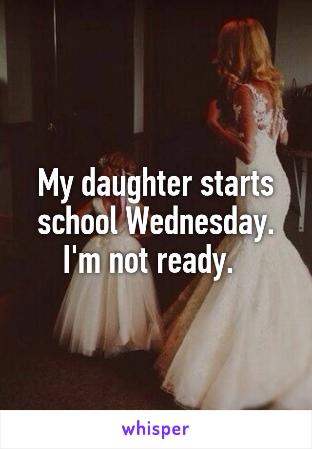 My daughter starts school Wednesday. I'm not ready.  