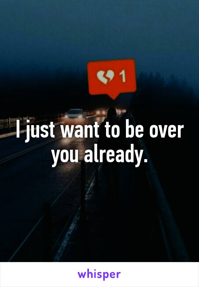 I just want to be over you already.