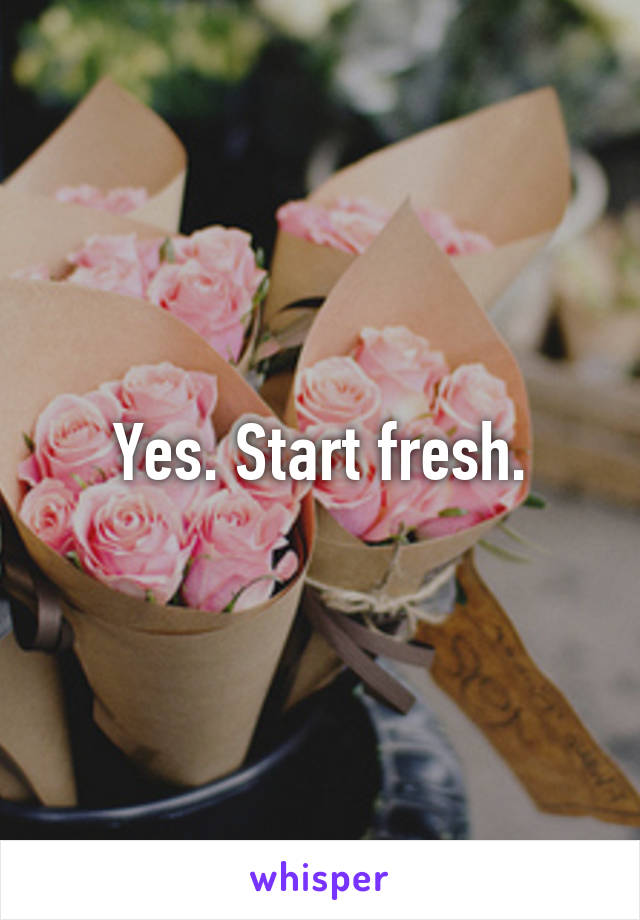 Yes. Start fresh.