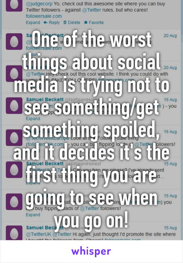 One of the worst things about social media is trying not to see something/get something spoiled, and it decides it's the first thing you are going to see when you go on!