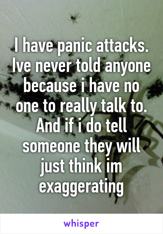 I have panic attacks. Ive never told anyone because i have no one to really talk to. And if i do tell someone they will just think im exaggerating