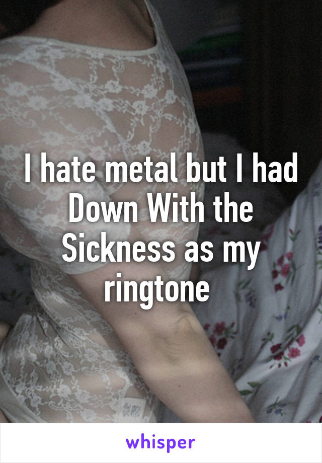 I hate metal but I had Down With the Sickness as my ringtone 