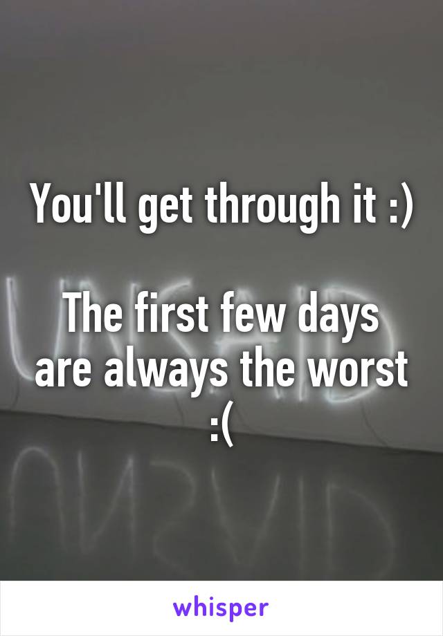 You'll get through it :)

The first few days are always the worst :(