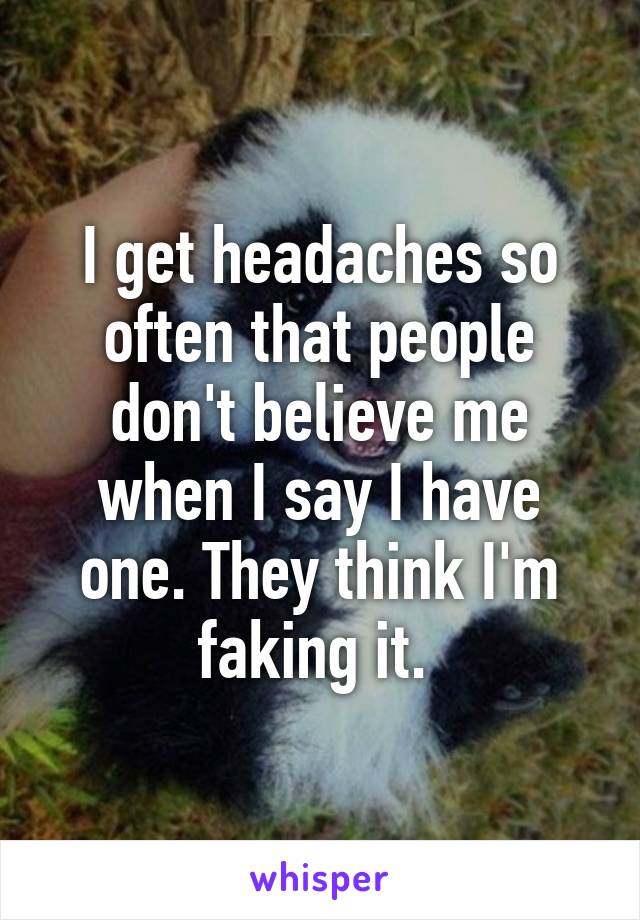 I get headaches so often that people don't believe me when I say I have one. They think I'm faking it. 