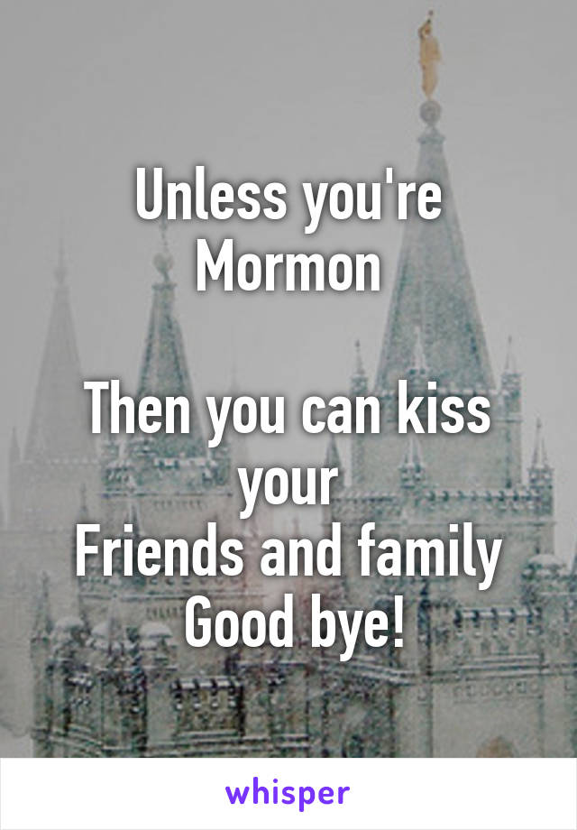 Unless you're Mormon

Then you can kiss your
Friends and family
 Good bye!