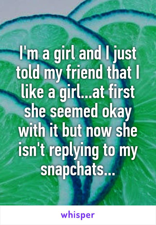 I'm a girl and I just told my friend that I like a girl...at first she seemed okay with it but now she isn't replying to my snapchats...