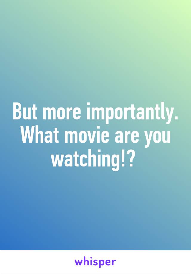 But more importantly. What movie are you watching!? 