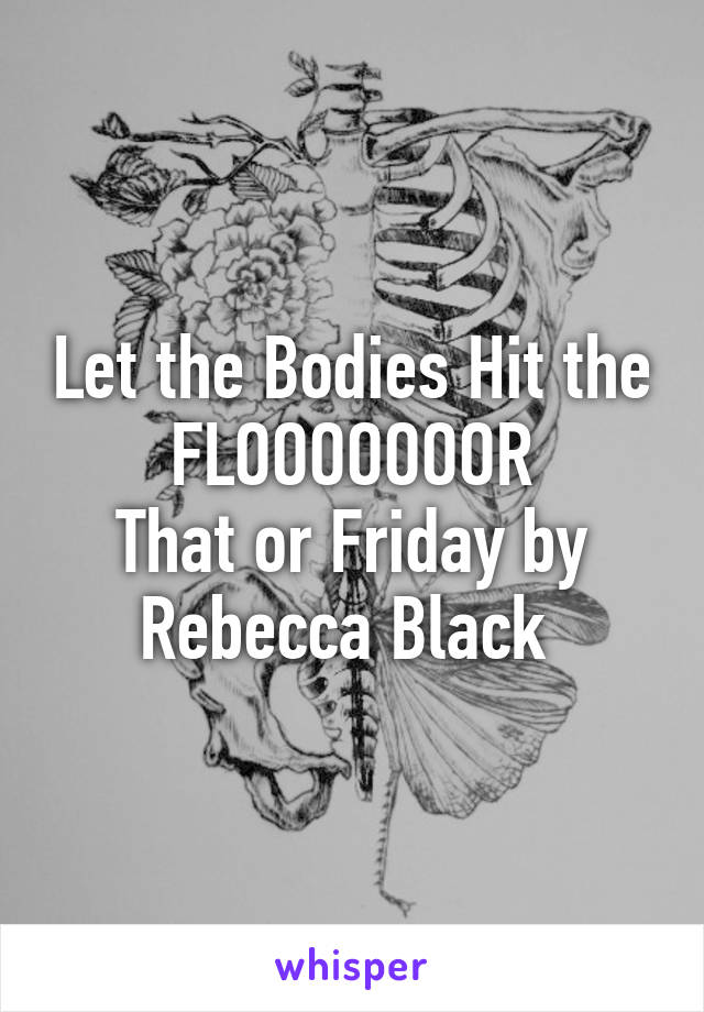 Let the Bodies Hit the FLOOOOOOOR
That or Friday by Rebecca Black 