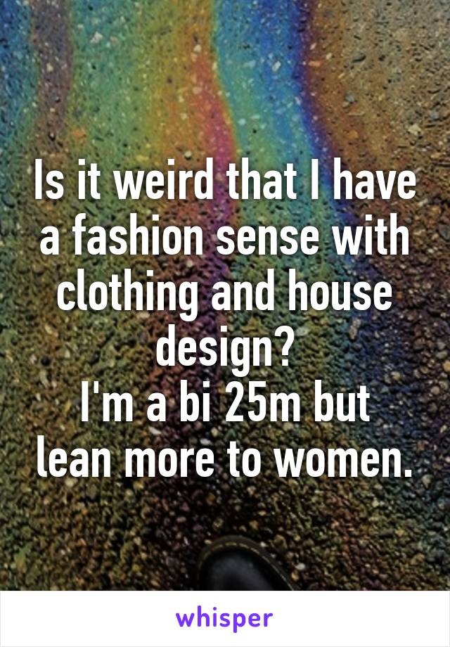 Is it weird that I have a fashion sense with clothing and house design?
I'm a bi 25m but lean more to women.