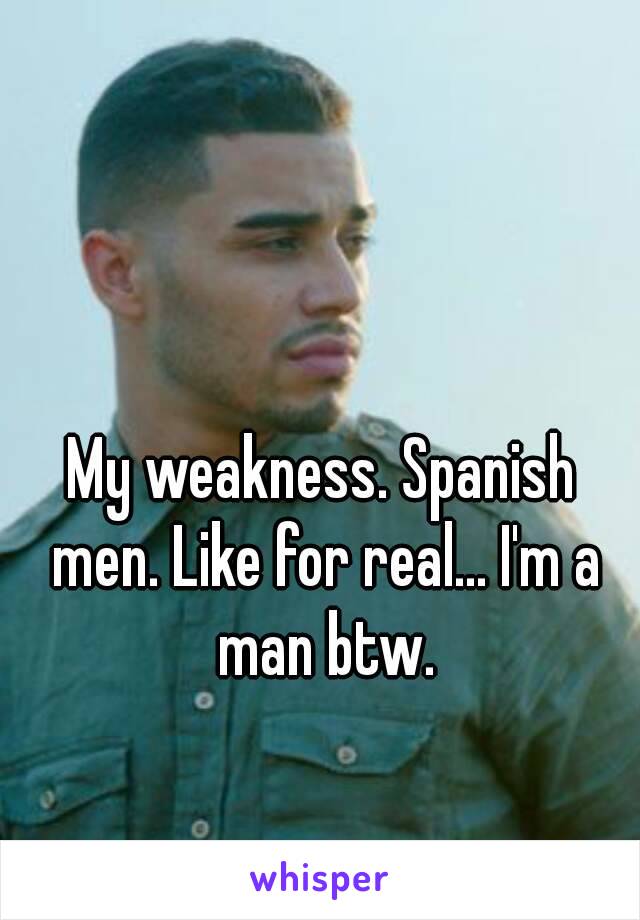 My weakness. Spanish men. Like for real... I'm a man btw.