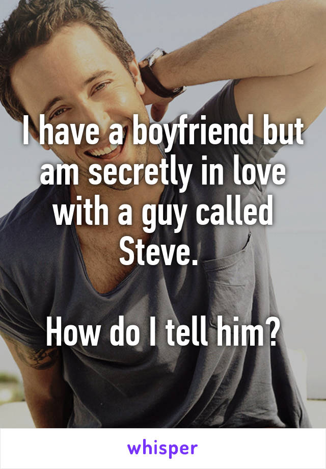 I have a boyfriend but am secretly in love with a guy called Steve. 

How do I tell him?