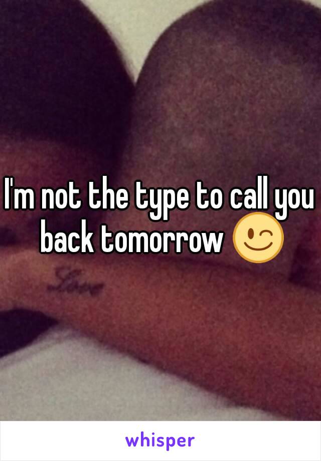 I'm not the type to call you back tomorrow 😉