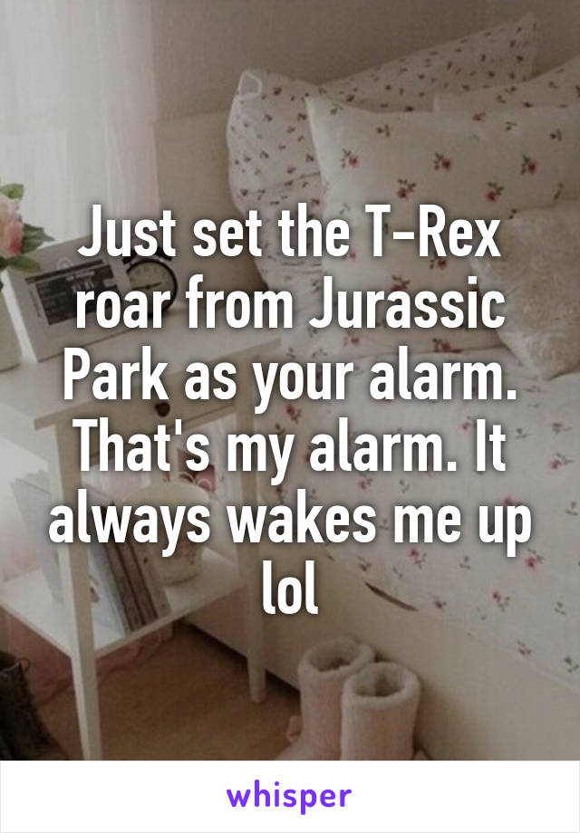 Just set the T-Rex roar from Jurassic Park as your alarm. That's my alarm. It always wakes me up lol