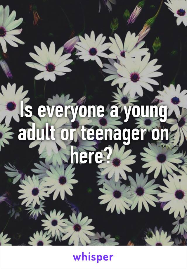 Is everyone a young adult or teenager on here? 