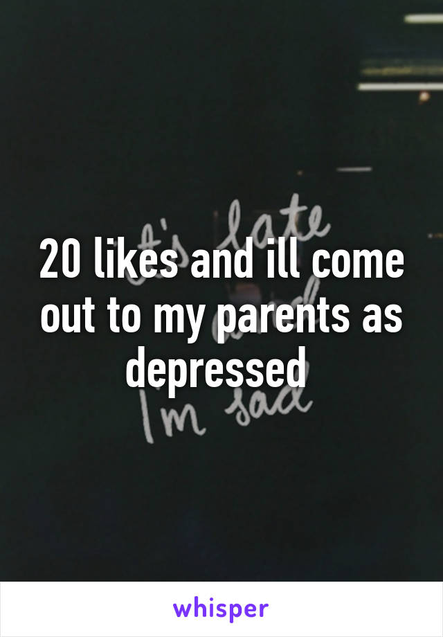 20 likes and ill come out to my parents as depressed 