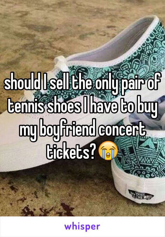 should I sell the only pair of tennis shoes I have to buy my boyfriend concert tickets?😭