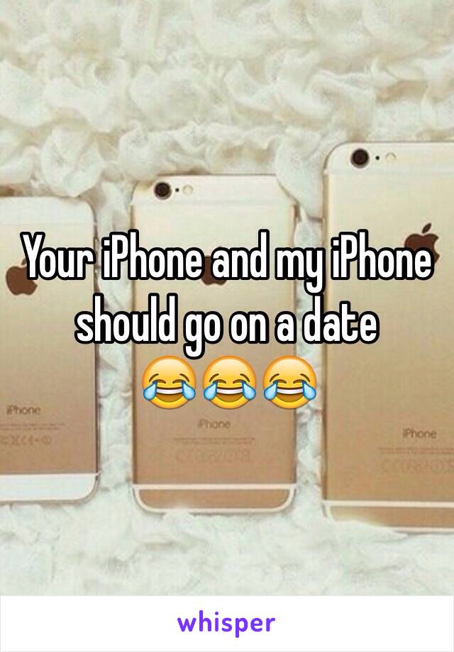 Your iPhone and my iPhone should go on a date 
😂😂😂