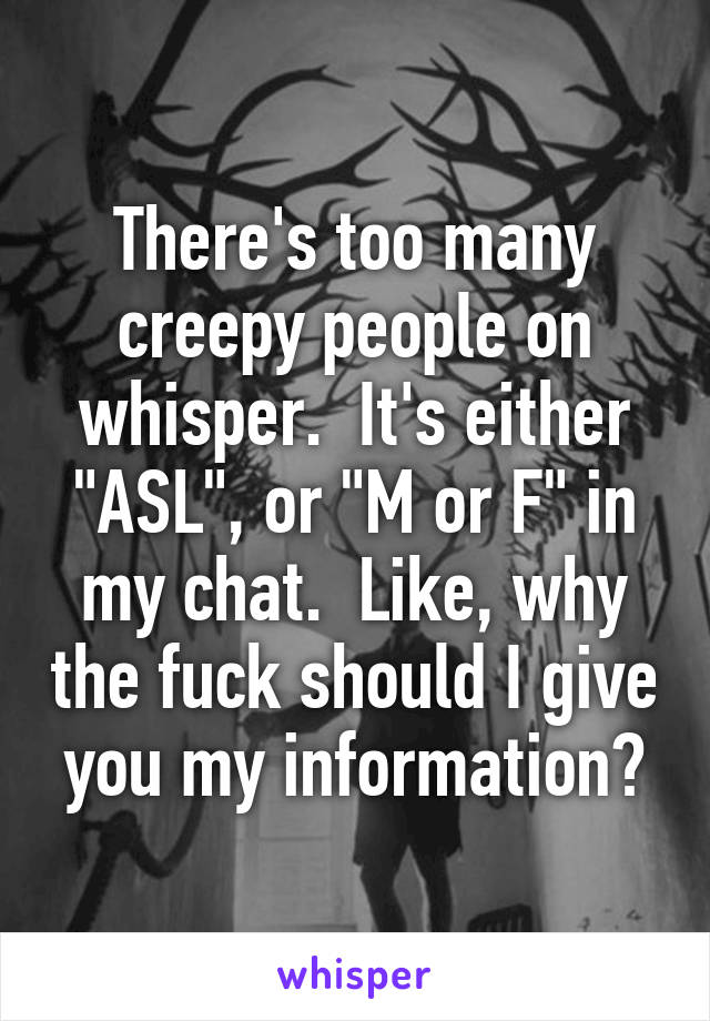 There's too many creepy people on whisper.  It's either "ASL", or "M or F" in my chat.  Like, why the fuck should I give you my information?