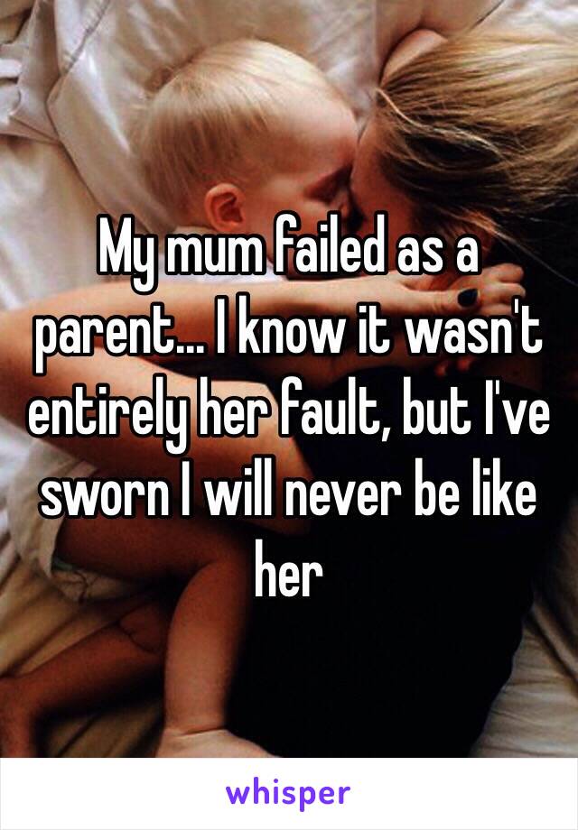 My mum failed as a parent... I know it wasn't entirely her fault, but I've sworn I will never be like her 