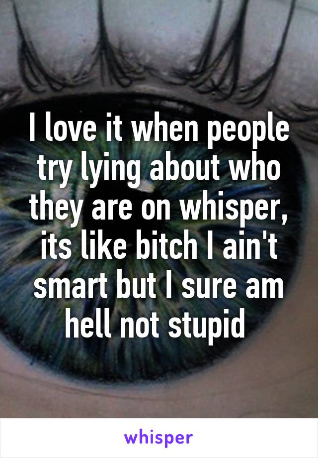 I love it when people try lying about who they are on whisper, its like bitch I ain't smart but I sure am hell not stupid 