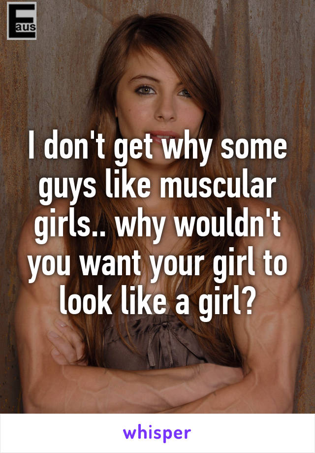 I don't get why some guys like muscular girls.. why wouldn't you want your girl to look like a girl?