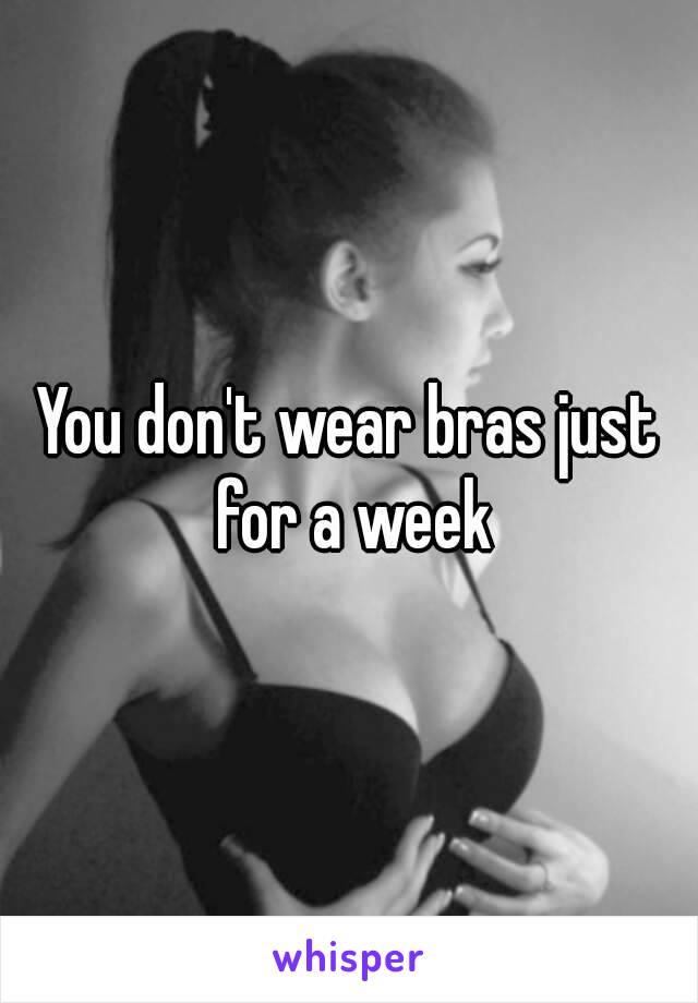 You don't wear bras just for a week