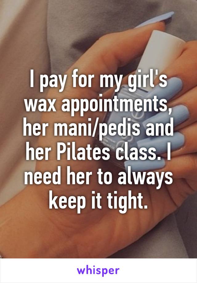 I pay for my girl's wax appointments, her mani/pedis and her Pilates class. I need her to always keep it tight.