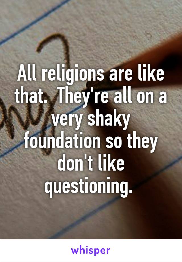 All religions are like that.  They're all on a very shaky foundation so they don't like questioning. 