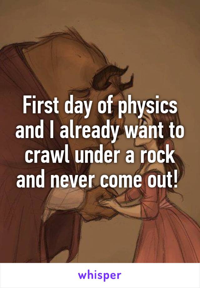 First day of physics and I already want to crawl under a rock and never come out! 