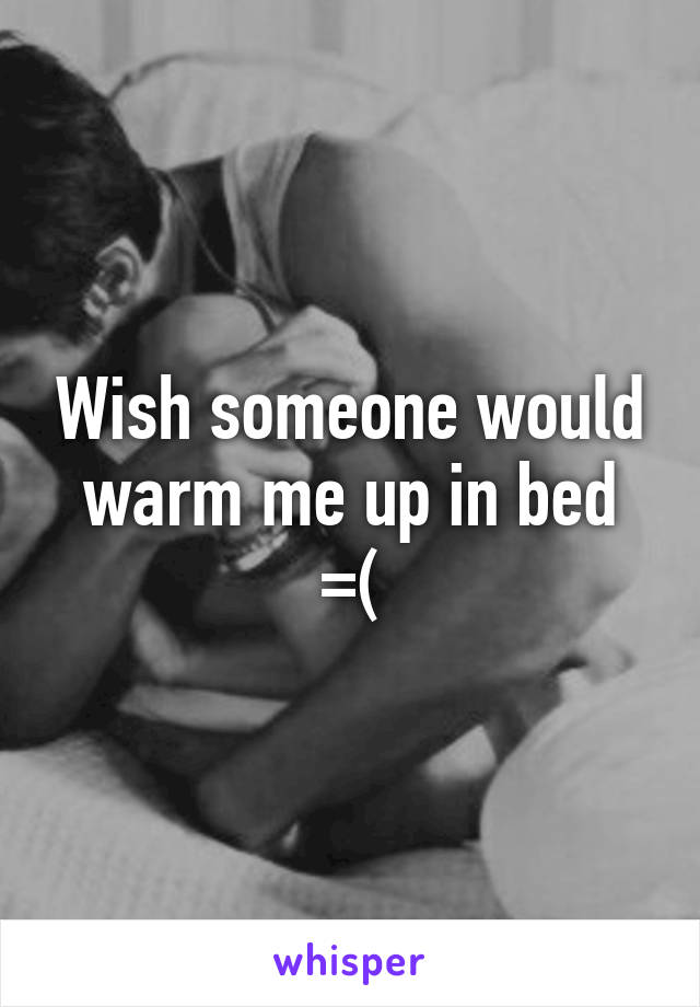 Wish someone would warm me up in bed
=(