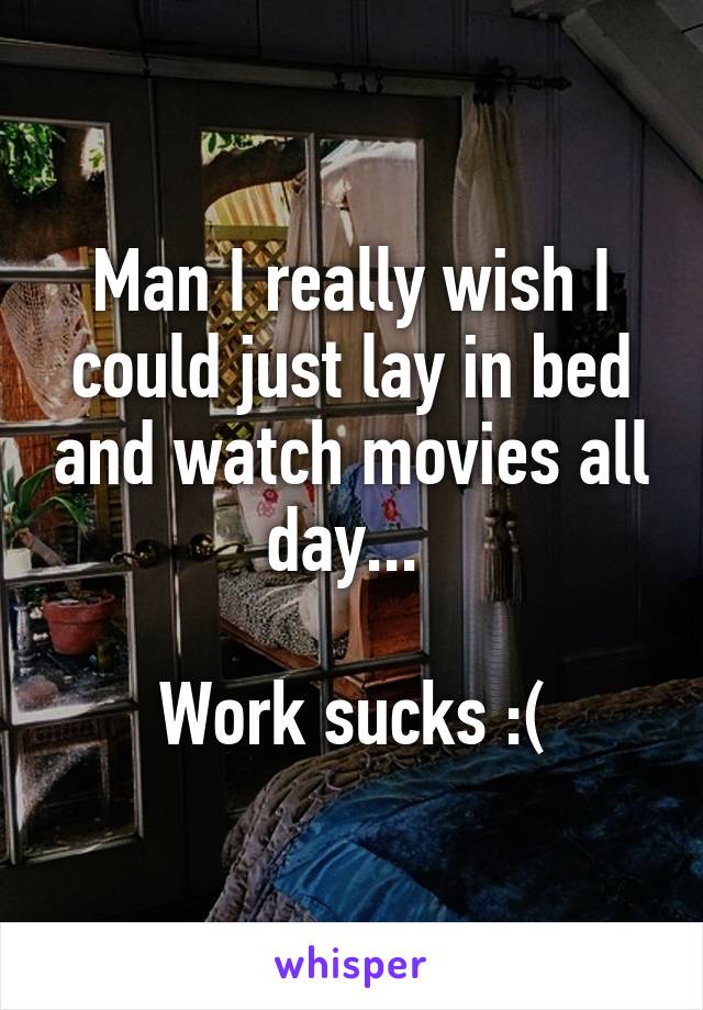 Man I really wish I could just lay in bed and watch movies all day... 

Work sucks :(