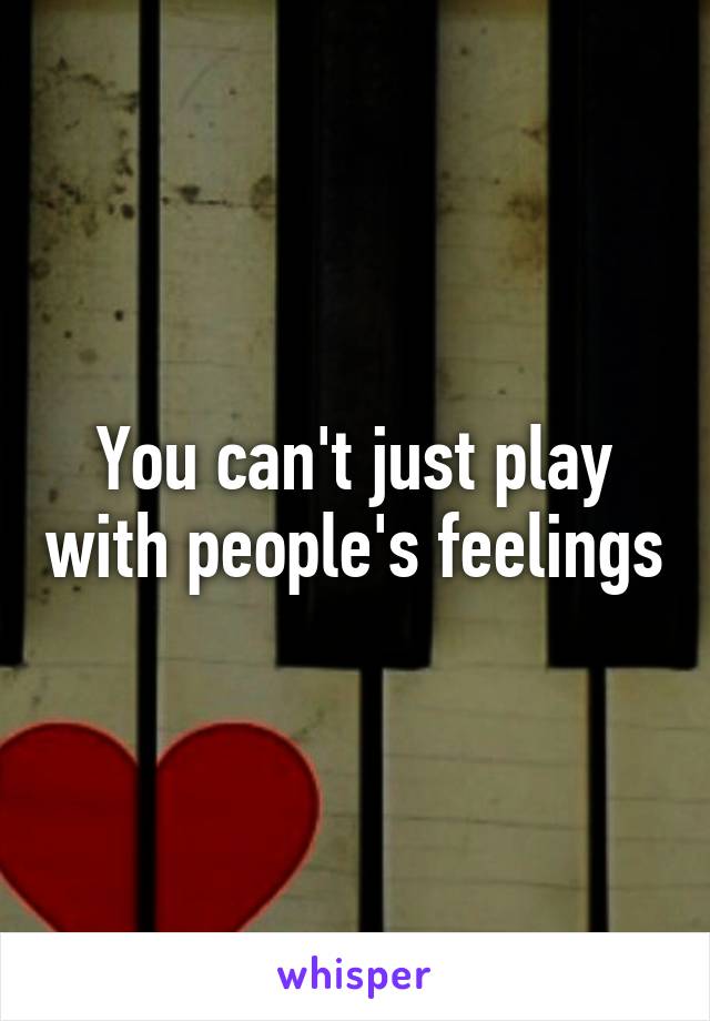 You can't just play with people's feelings