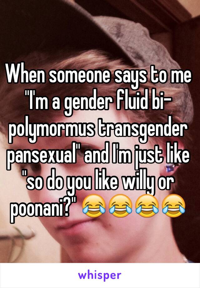 When someone says to me "I'm a gender fluid bi-polymormus transgender pansexual" and I'm just like "so do you like willy or poonani?" 😂😂😂😂