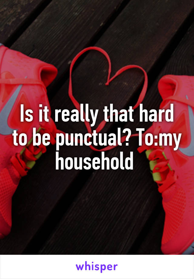 Is it really that hard to be punctual? To:my household 