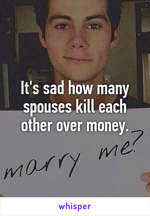 It's sad how many spouses kill each other over money.