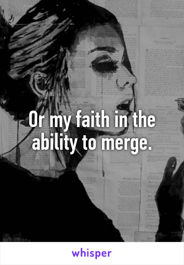 Or my faith in the ability to merge.