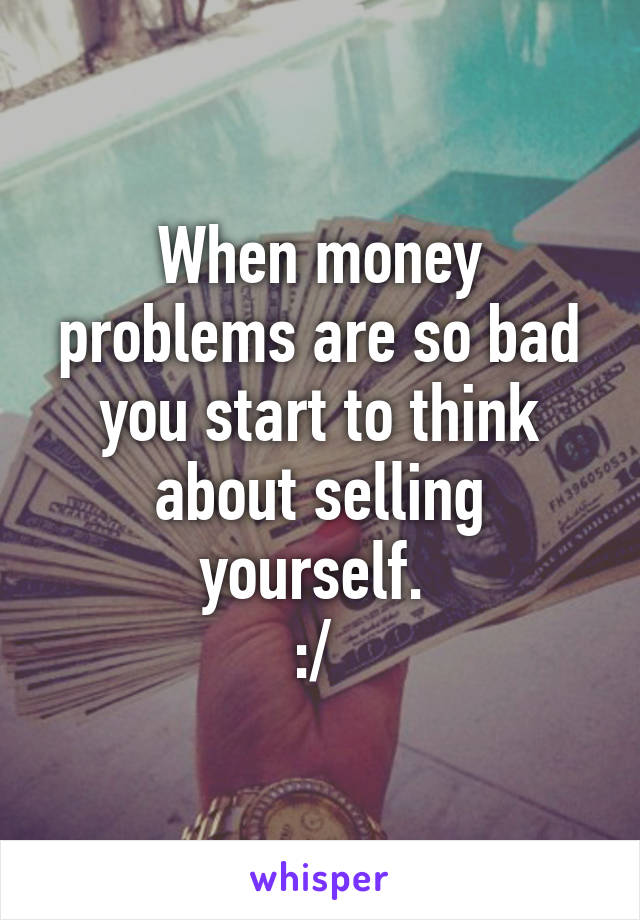 When money problems are so bad you start to think about selling yourself. 
:/ 