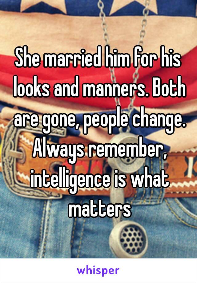 She married him for his looks and manners. Both are gone, people change. Always remember, intelligence is what matters