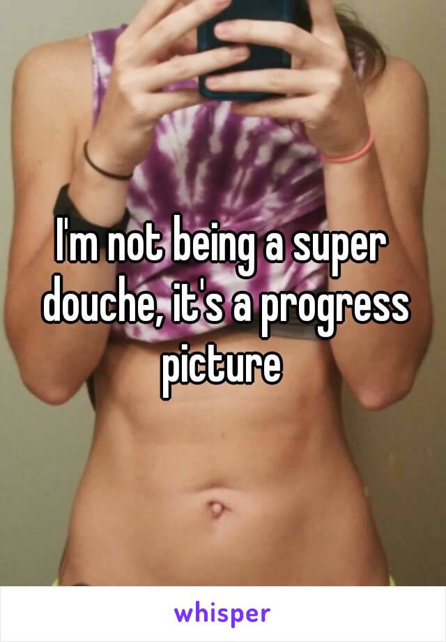 I'm not being a super douche, it's a progress picture 