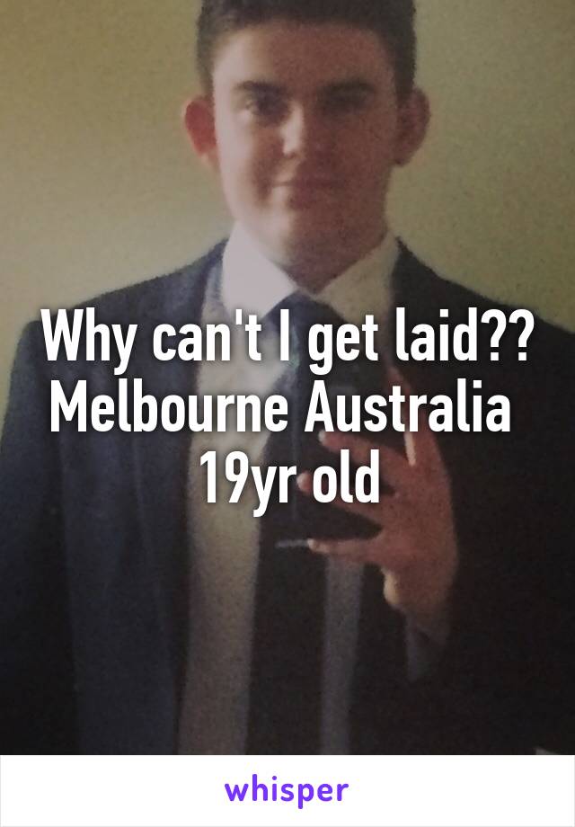 Why can't I get laid?? Melbourne Australia 
19yr old