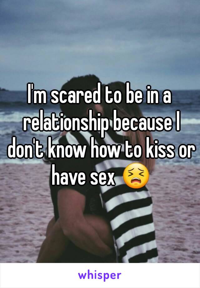 I'm scared to be in a relationship because I don't know how to kiss or have sex 😣