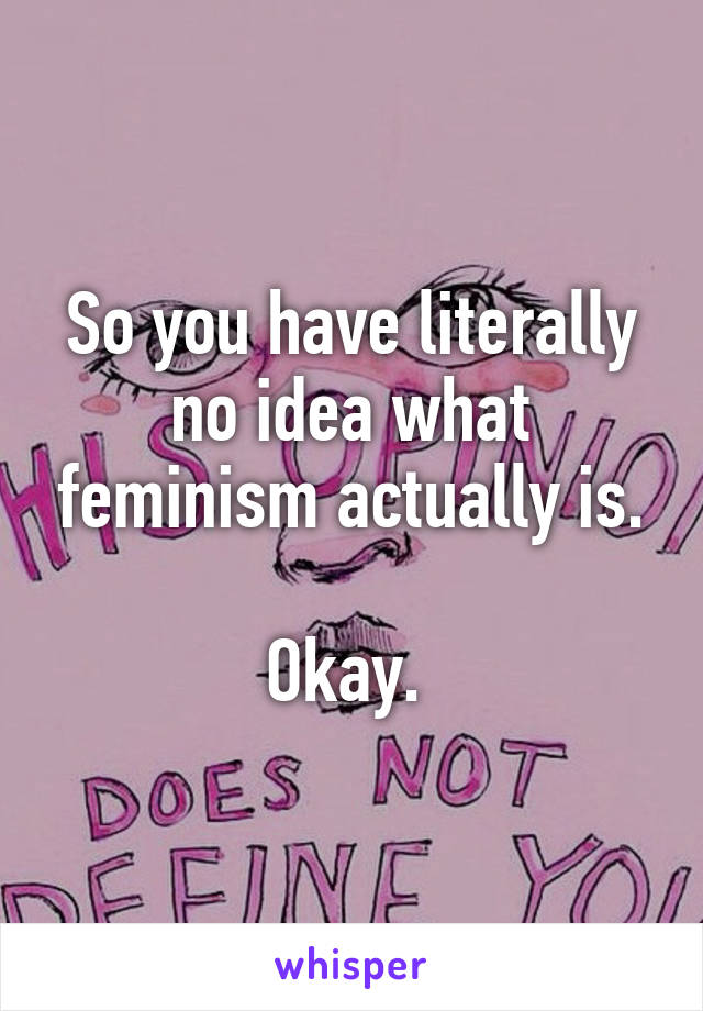 So you have literally no idea what feminism actually is.

Okay. 