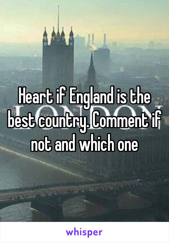 Heart if England is the best country. Comment if not and which one 