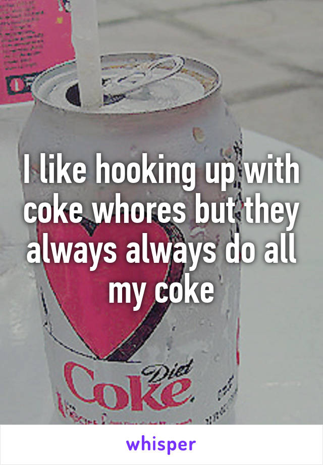 I like hooking up with coke whores but they always always do all my coke