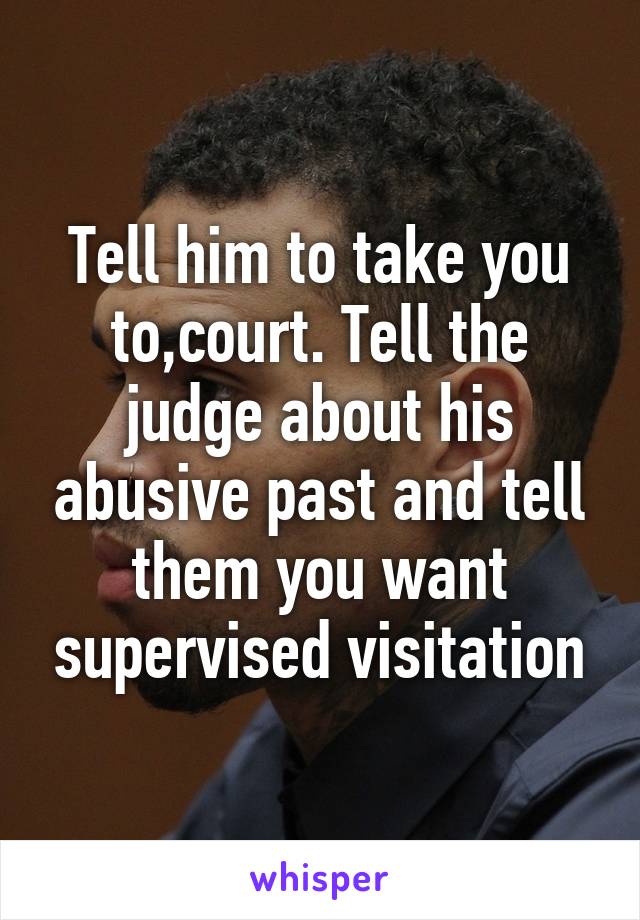 Tell him to take you to,court. Tell the judge about his abusive past and tell them you want supervised visitation