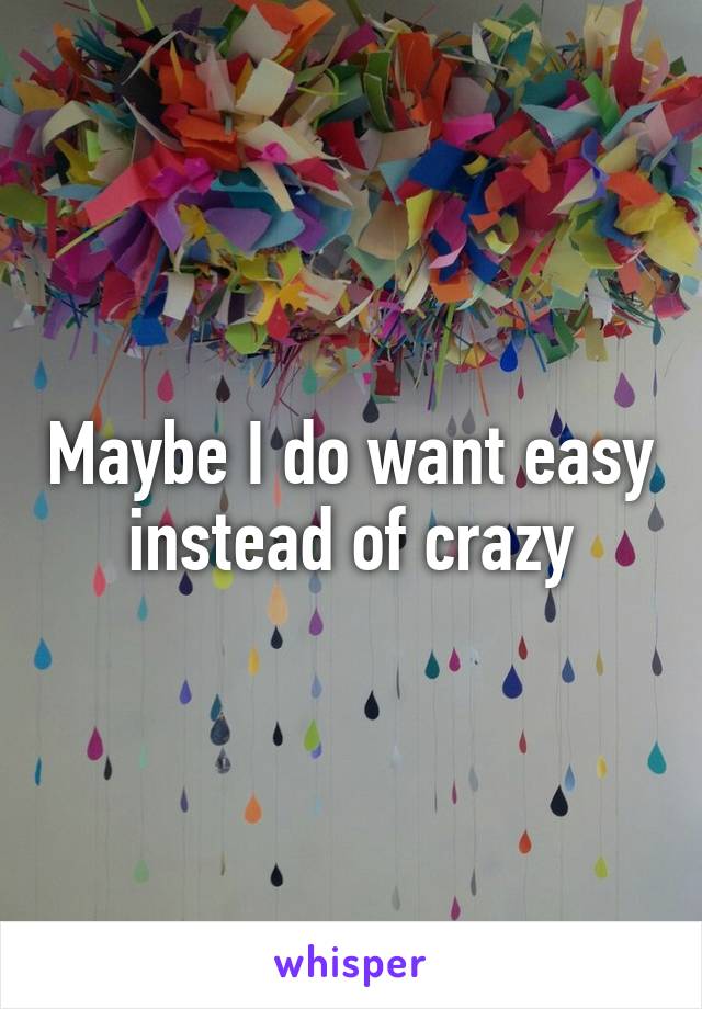 Maybe I do want easy instead of crazy