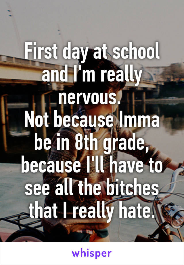 First day at school and I'm really nervous. 
Not because Imma be in 8th grade, because I'll have to see all the bitches that I really hate.